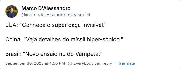 Post de Marco d’Alessandro  (@marcodalessandro.bsky.social) com o texto:  EUA: "Conheça o super caça invisível." China: "Veja detalhes do míssil hiper-sônico." Brasil: "Novo ensaio nu do Vampeta."