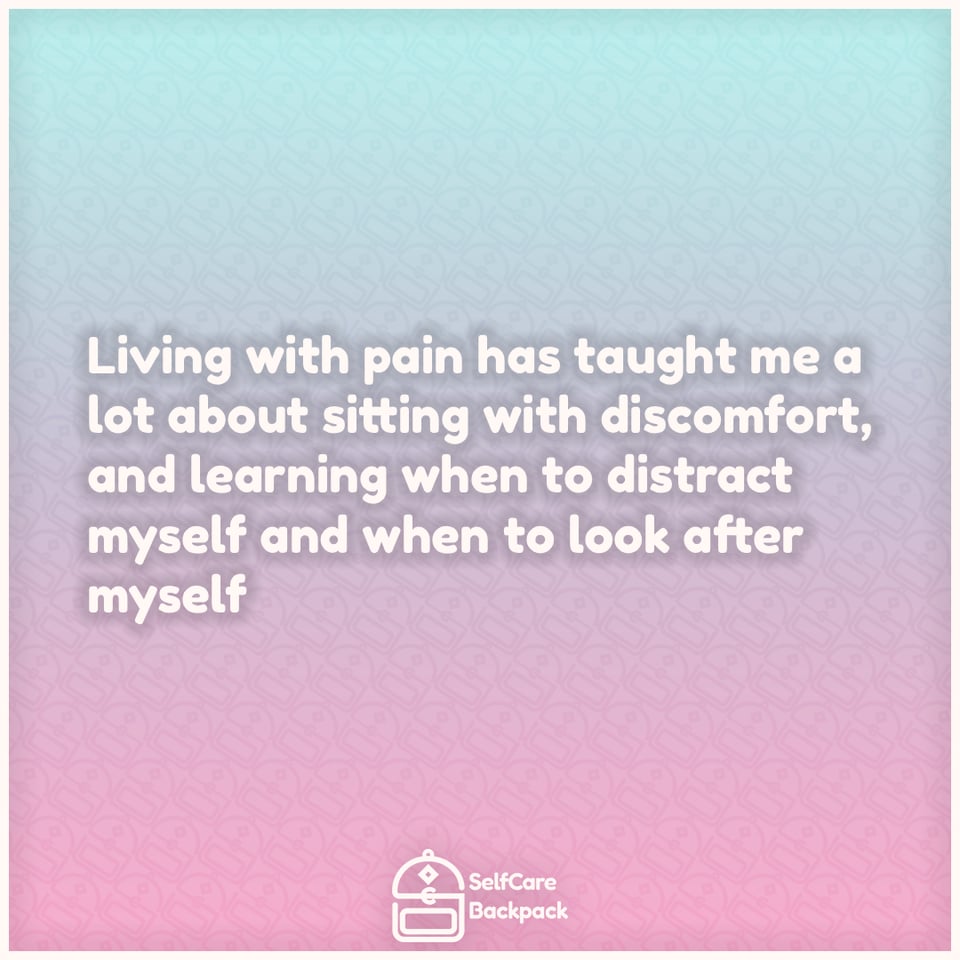 Living with pain has taught me a lot about sitting with discomfort, and learning when to distract myself and when to look after myself