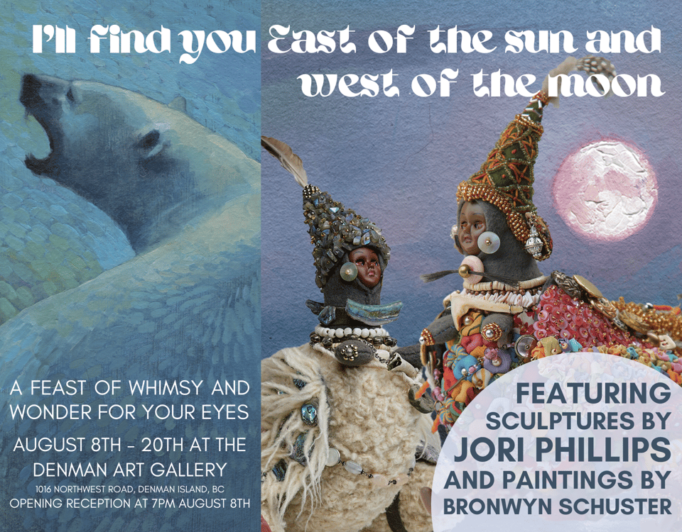a poster for the show. I'll find you East of the Sun and West of the Moon. August 8th-2oth at the Denman Art Gallery. Opening reception 7pm August 8th.