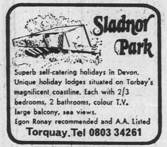 A small box advert for Sladnor Park. It's got a line drawing of a lodge in the woods, and says the park offers "Superb self-catering holidays in Devon. Unique holiday lodges situated on Torbay's magnificent coastline. Each with 2/3 bedrooms, 2 bathrooms, colour TV, large balcony, sea views. Egon Roney reccommended and AA listed."