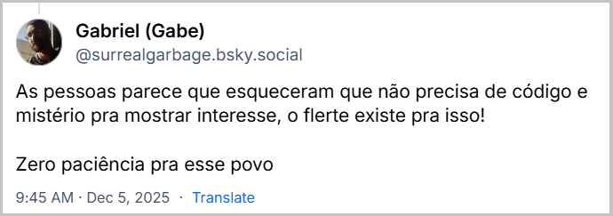 Post de Gabriel (Gabe) (@surrealgarbage.bsky.social) com o texto: As pessoas parece que esqueceram que não precisa de código e mistério pra mostrar interesse, o flerte existe pra isso! Zero paciência pra esse povo