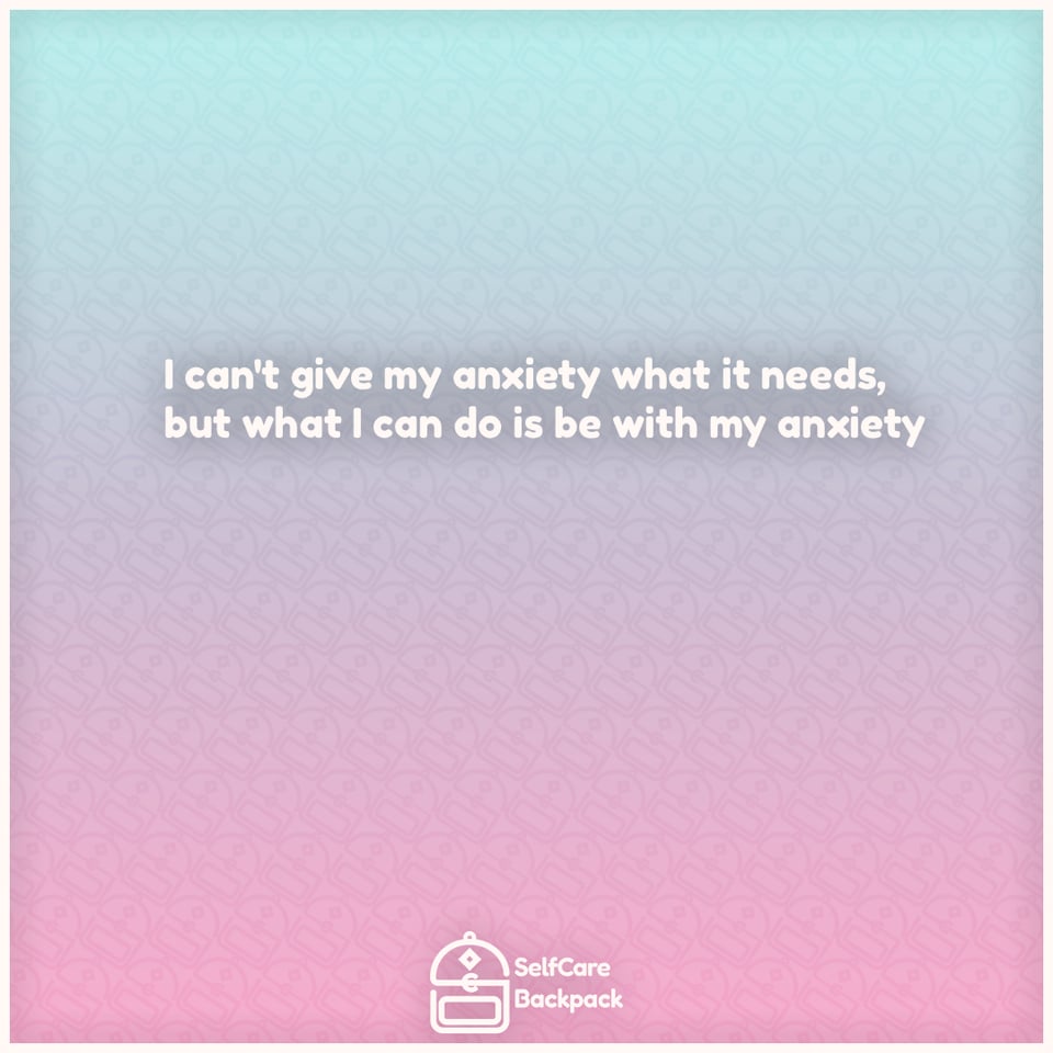 I can't give my anxiety what it needs, but what I can do is be with my anxiety