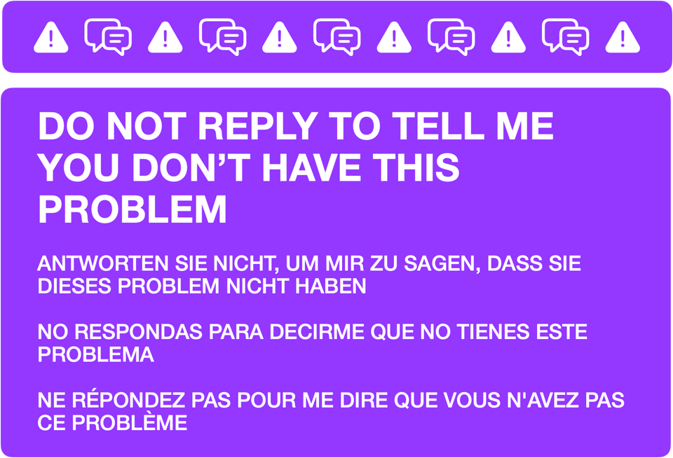 An informational message to manage replies. It reads: DO NOT REPLY TO TELL ME YOU DON’T HAVE THIS PROBLEM ANTWORTEN SIE NICHT, UM MIR ZU SAGEN, DASS SIE DIESES PROBLEM NICHT HABEN NO RESPONDAS PARA DECIRME QUE NO TIENES ESTE PROBLEMA NE RÉPONDEZ PAS POUR ME DIRE QUE VOUS N'AVEZ PAS CE PROBLÈME