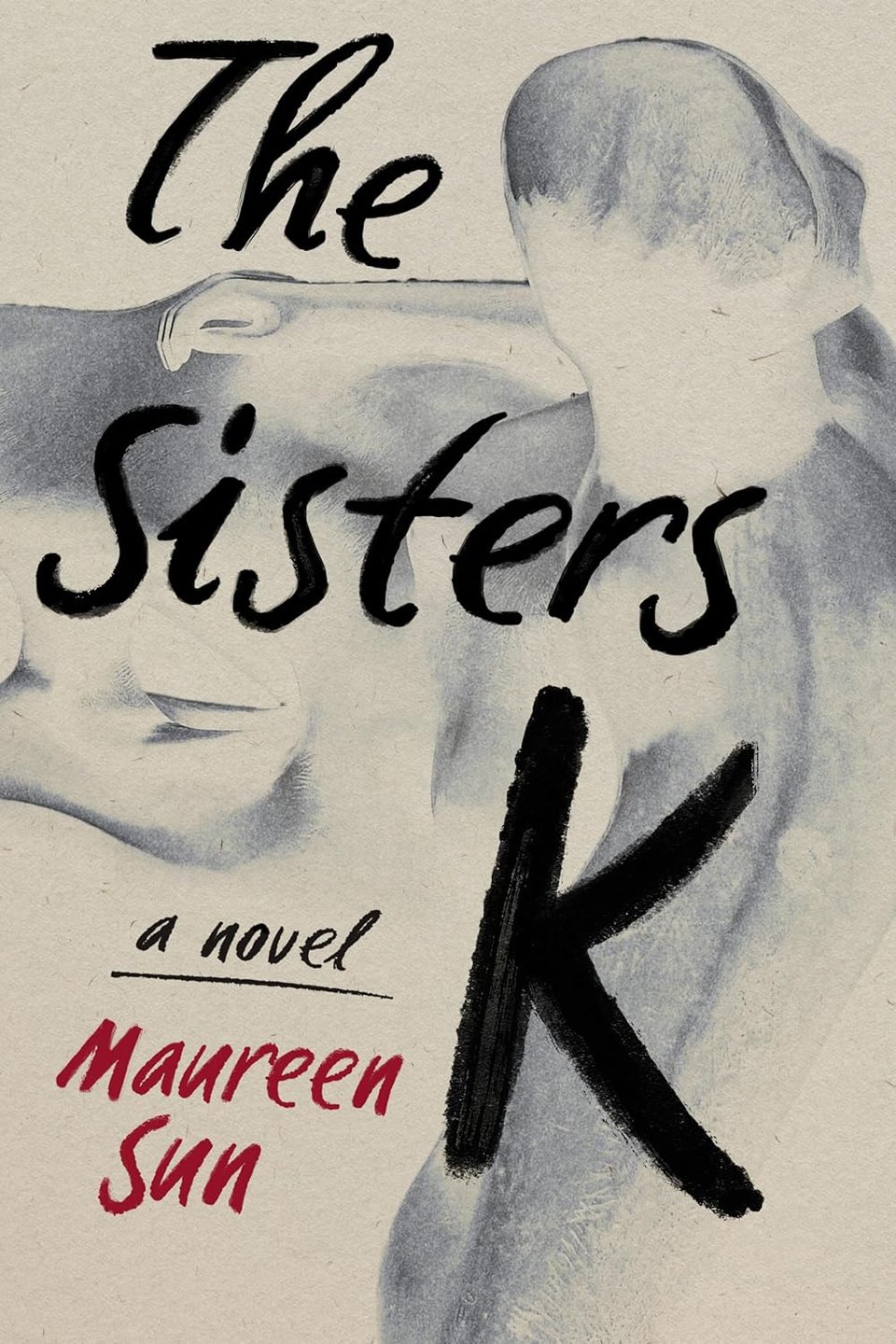 An abstract painting of a collection of limbs/bodies, looking somewhat like film negatives in grey and white/tan, at back. Text in black looks written: The Sisters K - a novel. In red, Maureen Sun.
