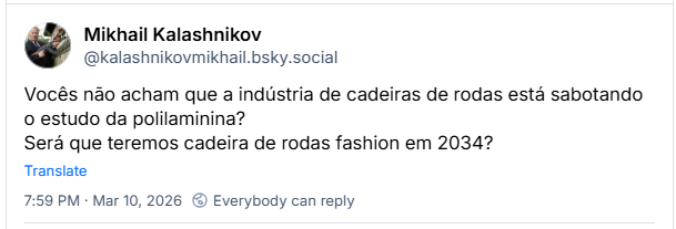 Post de Mikhail Kalashnikov (@kalashnikovmikhail.bsky.social): Vocês não acham que a indústria de cadeiras de rodas está sabotando o estudo da polilaminina? Será que teremos cadeira de rodas fashion em 2034?