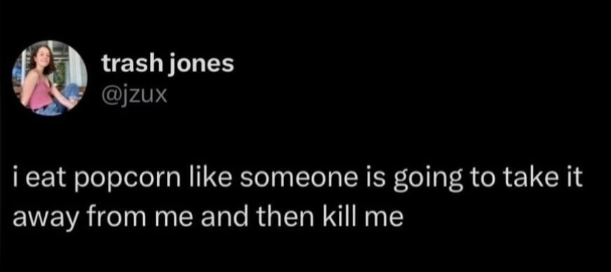 Twitter screenshot.
@jzux:
i eat popcorn like someone is going to take it away from me and then kill me