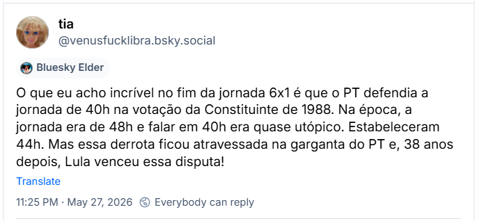Post de tia (‪@venusfucklibra.bsky.social‬) :

O que eu acho incrível no fim da jornada 6x1 é que o PT defendia a jornada de 40h na votação da Constituinte de 1988. Na época, a jornada era de 48h e falar em 40h era quase utópico. Estabeleceram 44h. Mas essa derrota ficou atravessada na garganta do PT e, 38 anos depois, Lula venceu essa disputa!