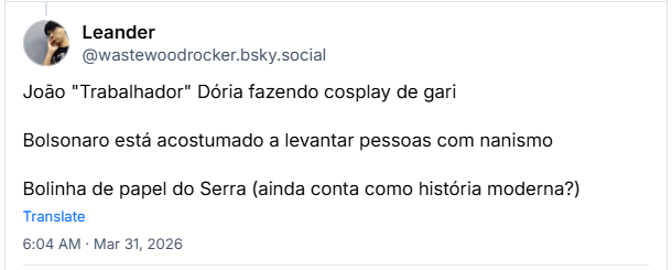 Post de Leander (‪@wastewoodrocker.bsky.social‬) :

João "Trabalhador" Dória fazendo cosplay de gari

Bolsonaro está acostumado a levantar pessoas com nanismo

Bolinha de papel do Serra (ainda conta como história moderna?)