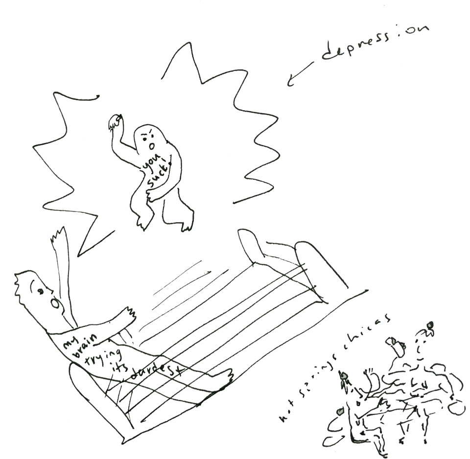 a doodle in black pen of the depression monster with "you suck" written on their body jumping off the walls of the wrestling ring onto a figure with a scared look whose body reads "my brain trying it's darndest". on the bottom right there is a small doodle of two women in a hot spring entitled hot springs chicas