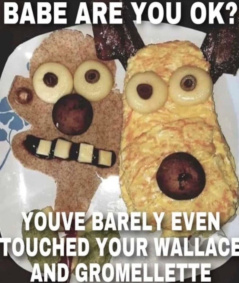 The text "Babe are you ok? Youve barely even touched your Wallace and Gromellette" laid over a photo of a horrifying breakfast meal in the shape of Wallace and Gromet. Gromet's face is an omelette and his ears are bacon. The rest of the food is unrecognisable, so I assume this is English cooking.