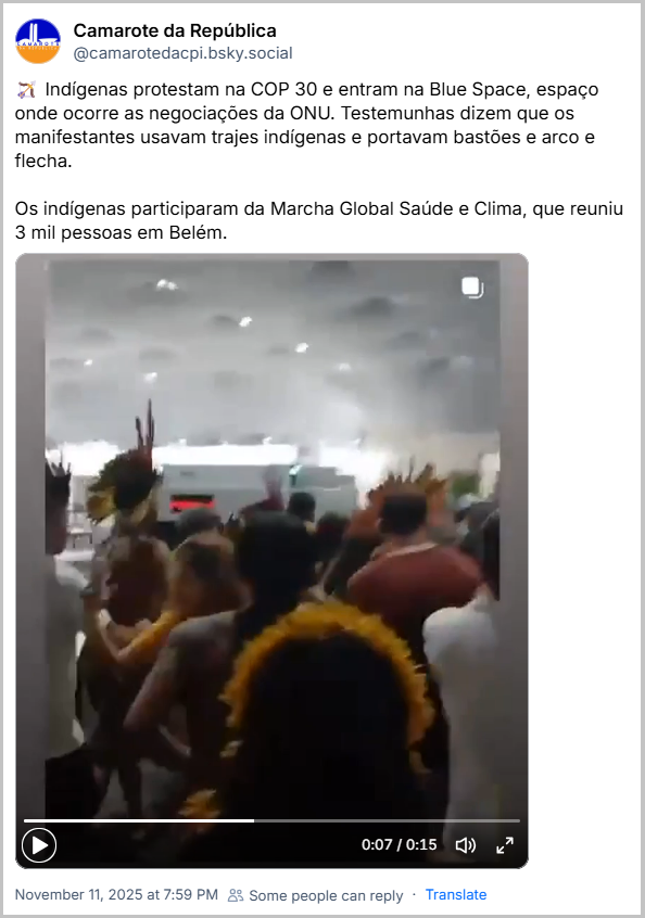 Post de Camarote da República (@camarotedacpi.bsky.social) com o texto:🏹 Indígenas protestam na COP 30 e entram na Blue Space, espaço onde ocorre as negociações da ONU. Testemunhas dizem que os manifestantes usavam trajes indígenas e portavam bastões e arco e flecha. Os indígenas participaram da Marcha Global Saúde e Clima, que reuniu 3 mil pessoas em Belém. (o post contém um video)