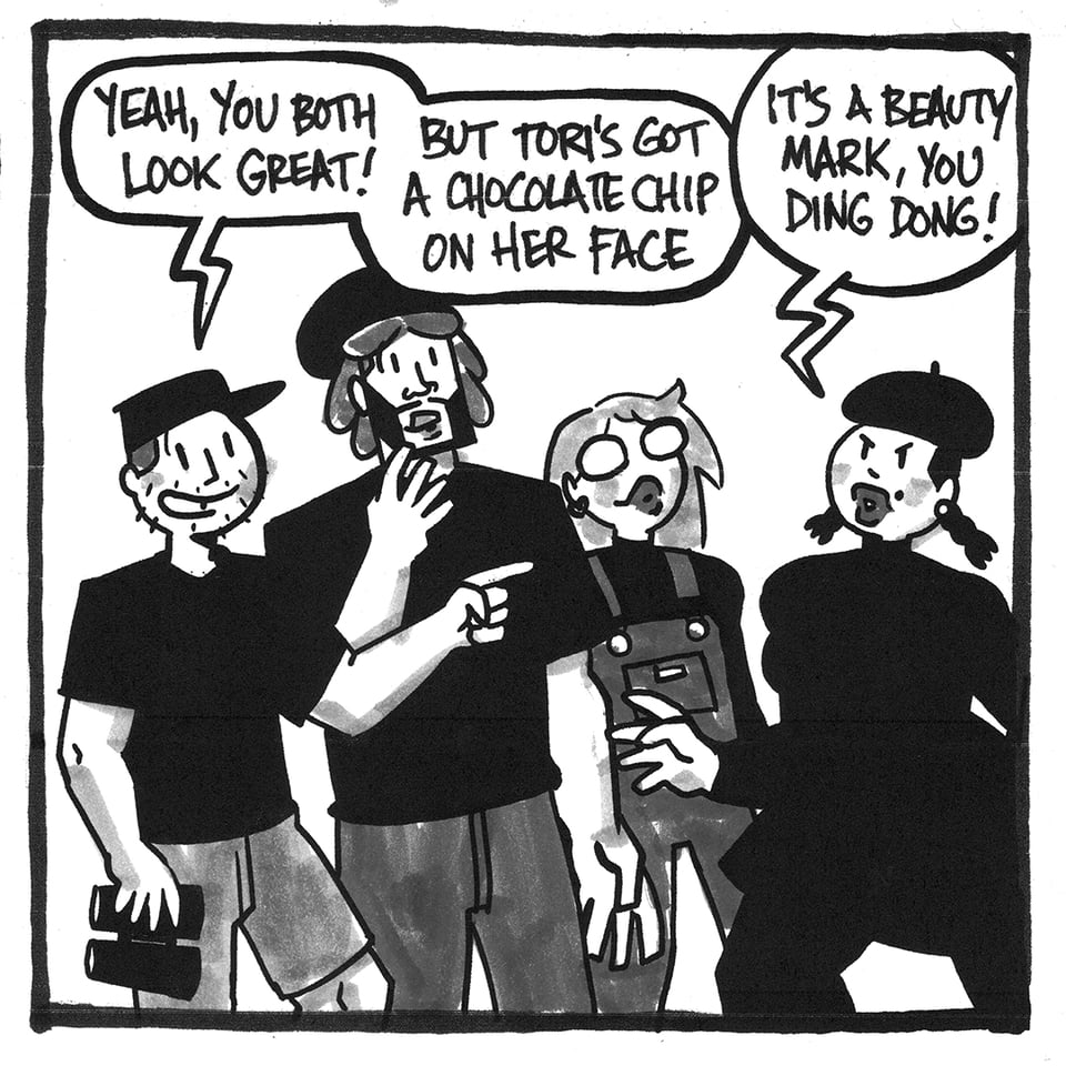 A comic panel. Tim, Beautiful Ray, Val, and Tori. Val and Tori are in disguise. Tm says "Yeah, you both look great! But Tori's got a chocolate chip on her face." Tori says, "It's a beauty mark, you ding dong!"