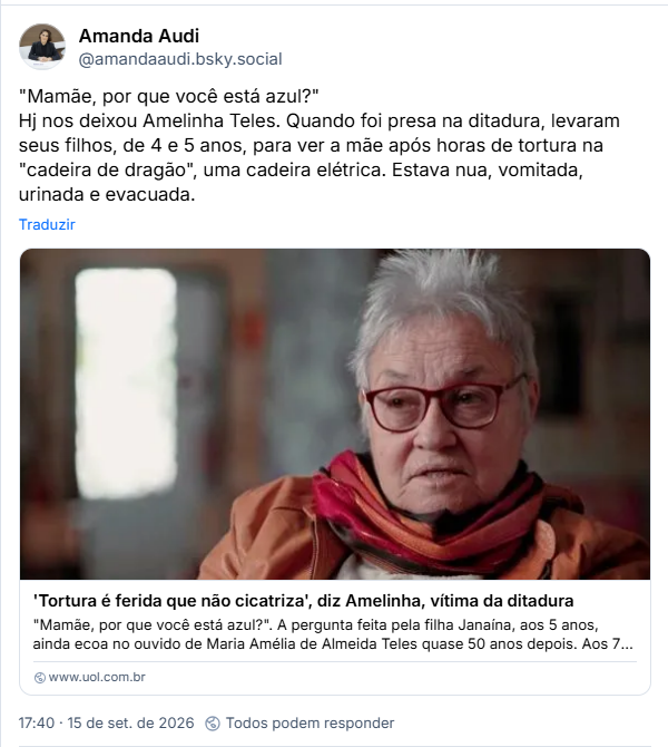 Post de Amanda Audi (@amandaaudi.bsky.social): "Mamãe, por que você está azul?"
Hj nos deixou Amelinha Teles. Quando foi presa na ditadura, levaram seus filhos, de 4 e 5 anos, para ver a mãe após horas de tortura na "cadeira de dragão", uma cadeira elétrica. Estava nua, vomitada, urinada e evacuada. (Link para a matéria e entrevista: 'Tortura é ferida que não cicatriza', diz Amelinha, vítima da ditadura)