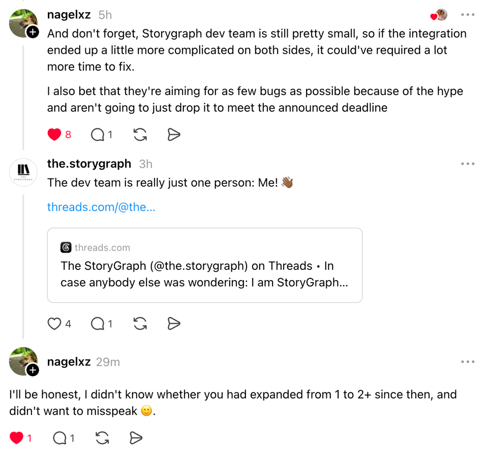 Screenshot of a Threads conversation about The StoryGraph's development team. One user comments that the StoryGraph dev team is still very small and likely prioritized releasing a polished integration over rushing to meet a deadline. The StoryGraph account replies, "The dev team is really just one person: Me! 👋🏾" with a link to an earlier Threads post. The original commenter responds, "I'll be honest, I didn't know whether you had expanded from 1 to 2+ since then, and didn't want to misspeak 🙂."