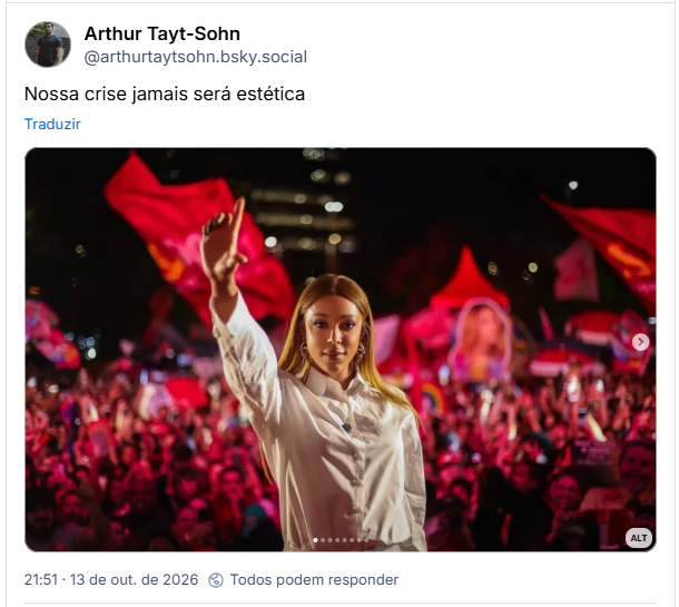 Post de Arthur Tayt-Sohn (@arthurtaytsohn.bsky.social): Nossa crise jamais será estética
(Foto da deputada federal Erika Hilton. Ela é uma mulher negra de cabelos longos e louros. Veste uma camisa social branca e olha em direção da câmera com um olhar fixo e direto. Sua mão direita está levantada fazendo um L com os dedos. Atrás dela uma multidão de roupas e bandeiras vermelhas em apoio ao presidente Lula.)