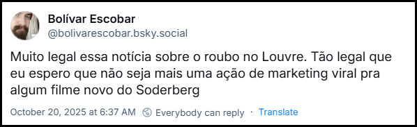 Post de Bolívar Escobar. (@bolivarescobar.bsky.social) com o texto: Muito legal essa notícia sobre o roubo no Louvre. Tão legal que eu espero que não seja mais uma ação de marketing viral pra algum filme novo do Soderberg
