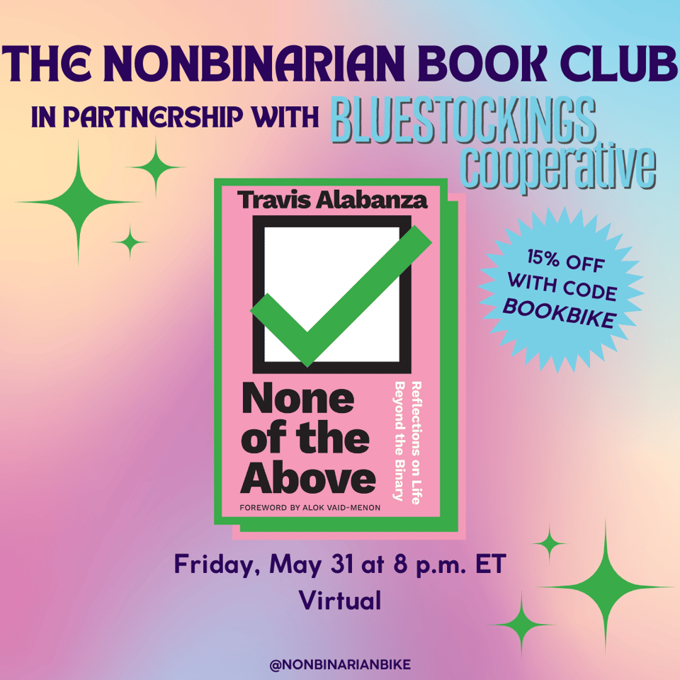 The Nonbinarian Book Club in Partnership with Bluestockings Cooperative is written in blue text above the book cover of None of the Above by Travis Alabanza, which is in a stylized frame. Next to the book cover is a blue text bubble that reads, in darker blue font, "15% off with code BOOKBIKE." Below the book cover is the meeting information: Friday, May 31 at 8 p.m. ET, virtual. At the very bottom is a tag for @NonbinarianBike on Instagram. All of this is set against a pink, blue, and yellow gradient background with green stars.