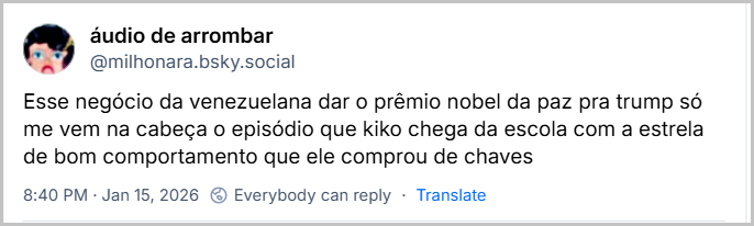 Post de áudio de arrombar (‪@milhonara.bsky.social‬) com o texto: Esse negócio da venezuelana dar o prêmio nobel da paz pra trump só me vem na cabeça o episódio que kiko chega da escola com a estrela de bom comportamento que ele comprou de chaves