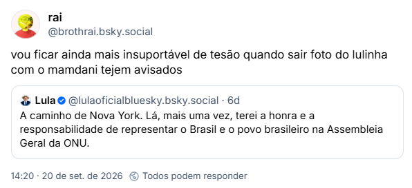 Post de rai (@brothrai.bsky.social): vou ficar ainda mais insuportável de tesão quando sair foto do lulinha com o mamdani tejem avisados
Citação de post de Lula (@lulaoficialbluesky.bsky.social): A caminho de Nova York. Lá, mais uma vez, terei a honra e a responsabilidade de representar o Brasil e o povo brasileiro na Assembleia Geral da ONU.