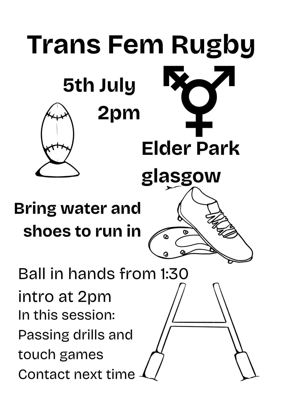 Trans Fem Rugby
5th July
2pm
Elder Park
Glasgow
Bring water and shoes to run in
Ball in hands from 1:30
intro at 2pm
In this session:
passing drills and touch games
contact next time