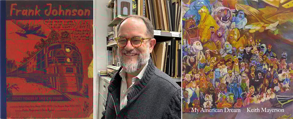 3 images: left, the cover of Frank Johnson: Secret Pioneer of American Comics; center, a photo of artist Keith Mayerson, smiling for the camera; right, a painting of a massive collection of Muppets, the cover of Keith's monograph, My American Dream