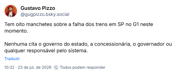 Post de Gustavo Pizzo (@gugpizzo.bsky.social): Tem oito manchetes sobre a falha dos trens em SP no G1 neste momento.

Nenhuma cita o governo do estado, a concessionária, o governador ou qualquer responsável pelo sistema.