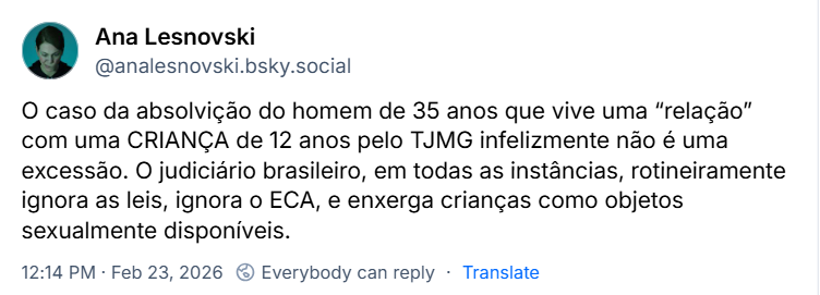Post de Ana Lesnovski (@analesnovski.bsky.social) com o texto: O caso da absolvição do homem de 35 anos que vive uma “relação” com uma CRIANÇA de 12 anos pelo TJMG infelizmente não é uma excessão. O judiciário brasileiro, em todas as instâncias, rotineiramente ignora as leis, ignora o ECA, e enxerga crianças como objetos sexualmente disponíveis.