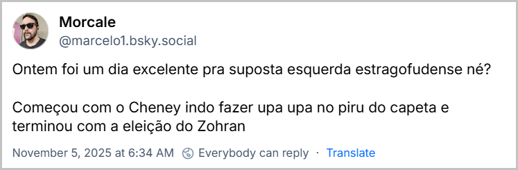 Post de Morcale (@marcelo1.bsky.social) com o texto: Ontem foi um dia excelente pra suposta esquerda estragofudense né? Começou com o Cheney indo fazer upa upa no piru do capeta e terminou com a eleição do Zohran