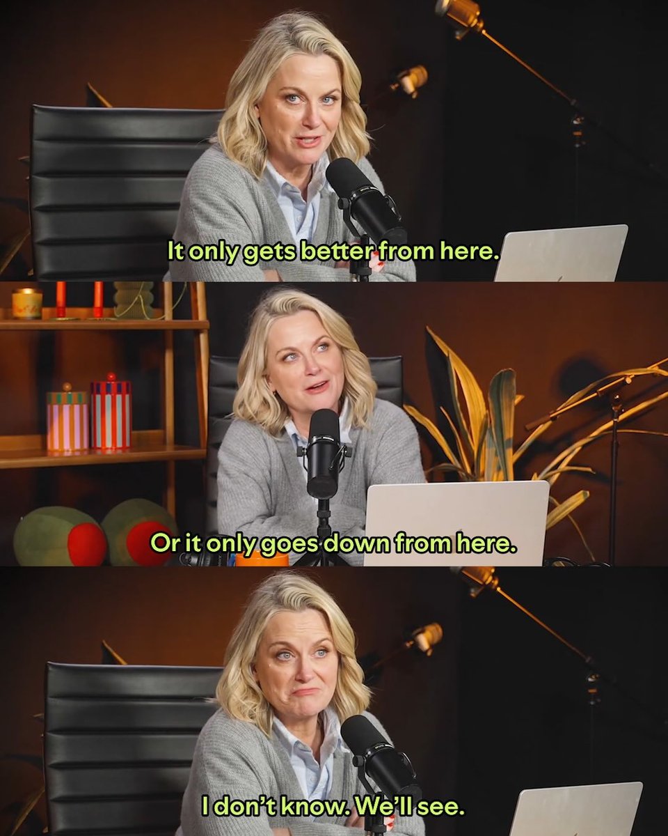 Amy Poehler talking to herself on her podcast: "It only gets better from here. Or it only goes down from here. I don't know. We'll see."