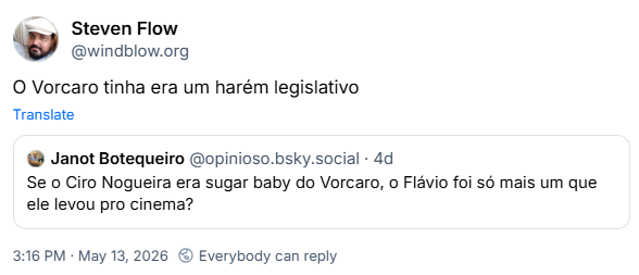 Post de Steven Flow (@windblow.org): O Vorcaro tinha era um harém legislativo
Ele citou post de Janot Botequeiro (@opinioso.bsky.social): Se o Ciro Nogueira era sugar baby do Vorcaro, o Flávio foi só mais um que ele levou pro cinema?