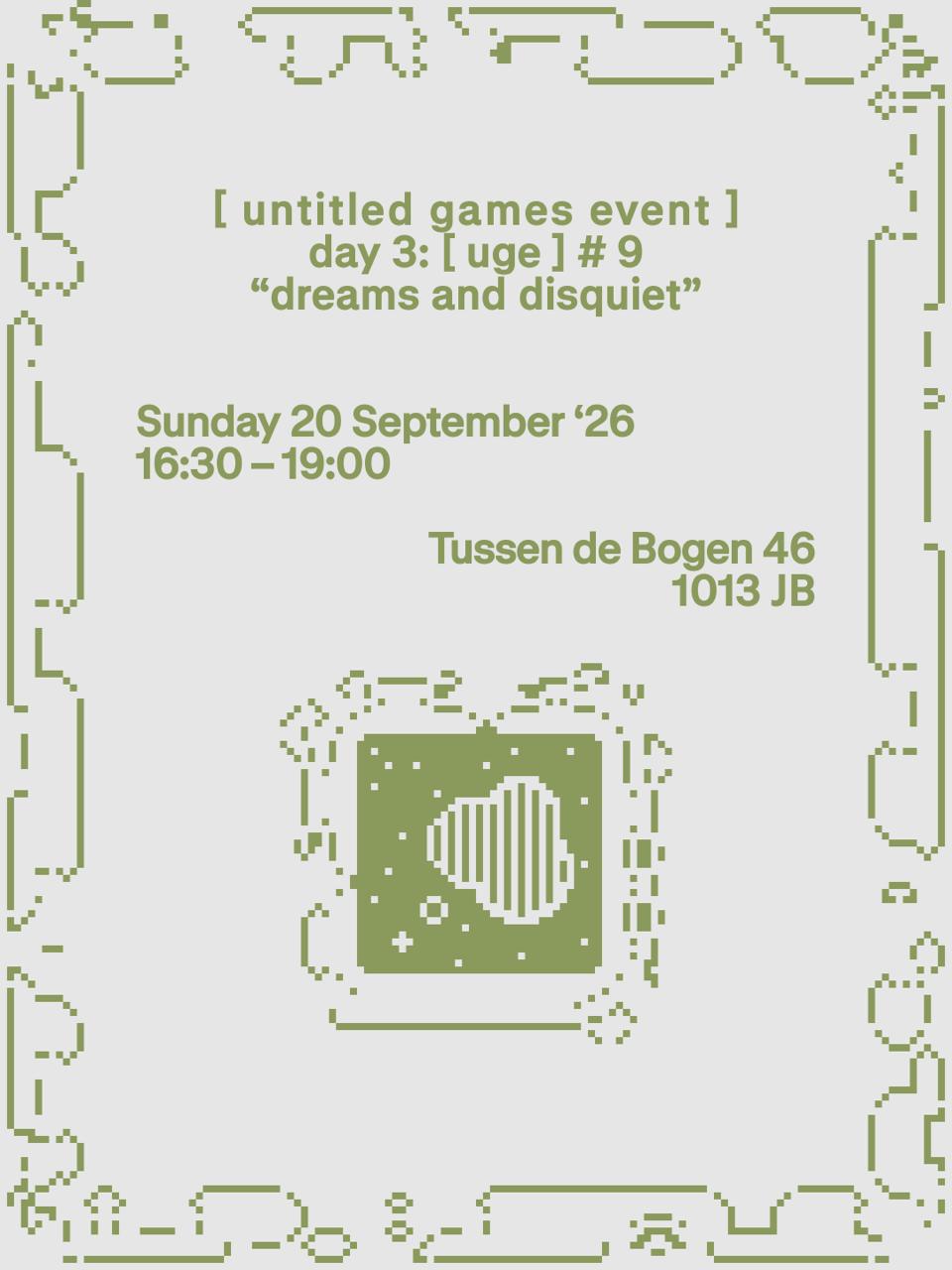 Day 3: Sunday 20 September

[untitled games event] #9: “dreams and disquiet”

Tussen de Bogen 46
16:30 - 19:00 

Entrance free.
Bring drinks and snacks to share!
