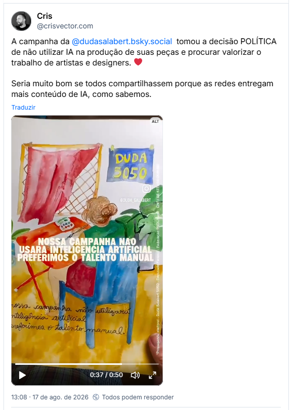 Post de Cris (@crisvector.com): A campanha da @dudasalabert.bsky.social tomou a decisão POLÍTICA de não utilizar IA na produção de suas peças e procurar valorizar o trabalho de artistas e designers. ❤️
Seria muito bom se todos compartilhassem porque as redes entregam mais conteúdo de IA, como sabemos. (Vídeo que mostra uma artista desenhando e pintando uma obra em aquarela. O desenho mostra uma pessoa sentada de costas em uma cadeira azul, fazendo a pintura sobre uma mesa vermelha, no ambiente ainda tem algumas plantas e uma janela com uma cortina vermelha, se mexendo suavemente com o vento. No alto do desenho tem um quadro azul escrito em amarelo "Duda 5050". Ao final do video a artista escreve sobre o desenho: Nossa campanha não usará inteligência artificial, preferimos o talento manual")