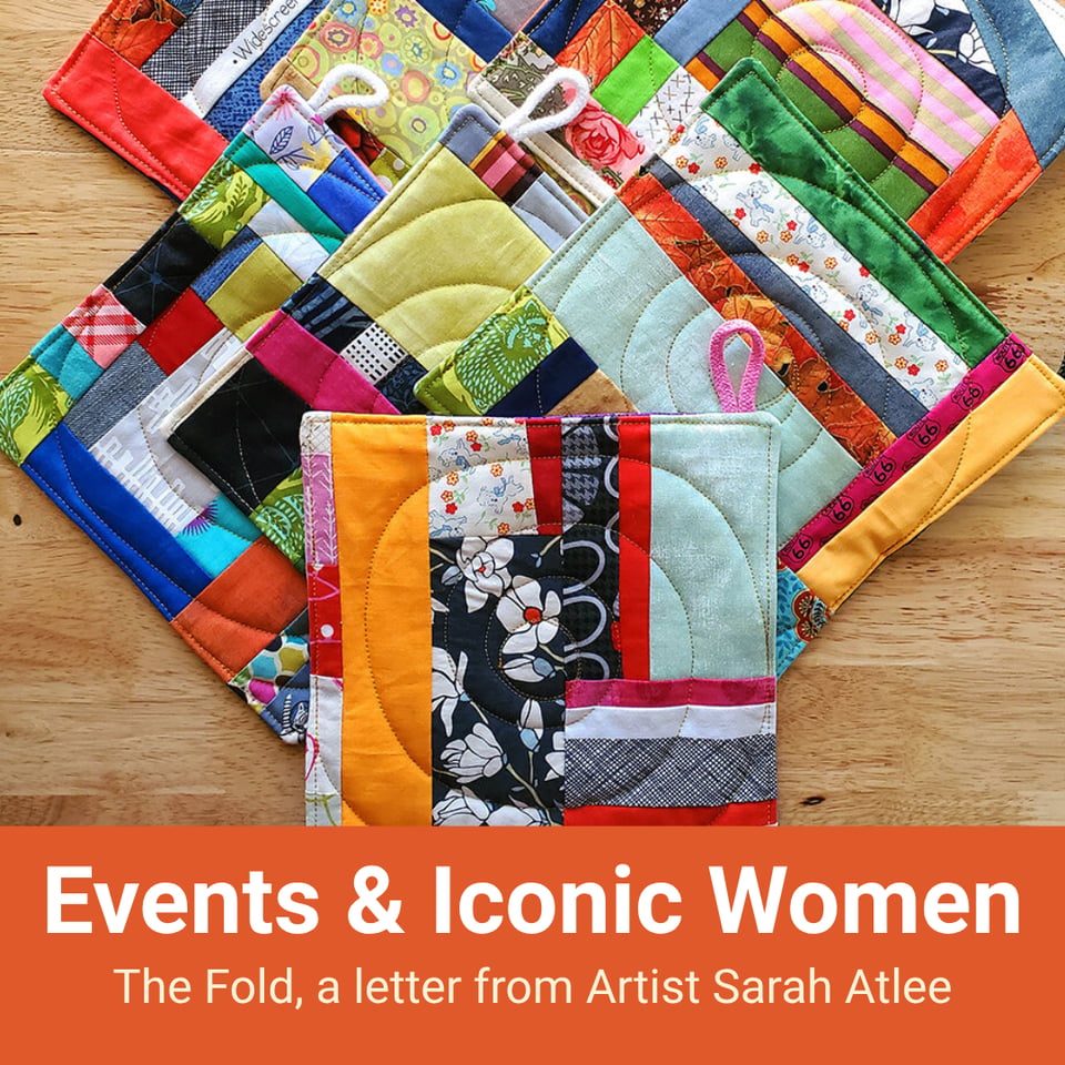 Title card for this issue of The Fold. Photo of Sarah's colorful quilted potholders arranged on a wooden table. Text reads, "Events & Iconic Women - The Fold, a letter from Artist Sarah Atlee"