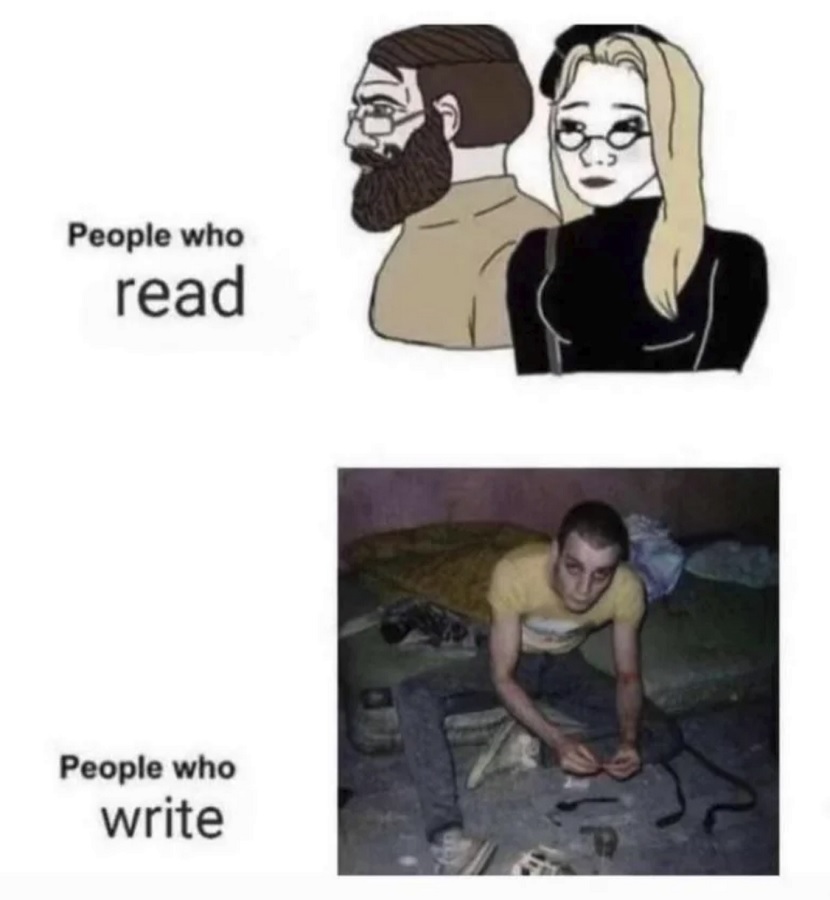 A meme. The top says "People who read" with soyjacks of very classy looking people. Below it says "People who write" wiith a photo of an addict preparing a fix in a fucked up looking room with a sheet-less mattress on the floor and a bunch of detritus.