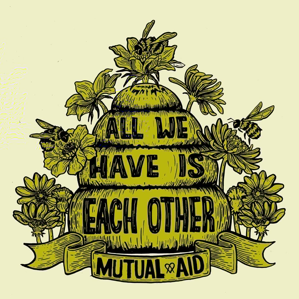 An illustration of a bulbous beehive in chartreuse and black. Flowers frame the hive and fat bees visit them. Text on the hive and on a banner in front states: “ALL WE HAVE IS EACH OTHER. MUTUAL AID.”