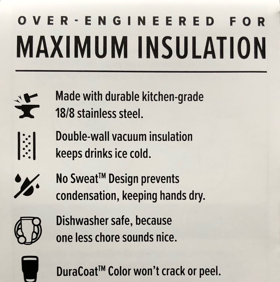 Photograph of a Yeti bottle product information card. The copy reads:

OVER-ENGINEERED FOR MAXIMUM INSULATION

Made with durable kitchen-grade 18/8 stainless steel.
Double-wall vacuum insulation keeps drinks ice cold.
NoSweat™️ Design prevents condensation, keeping hands dry.
Dishwasher safe, because one less chore sounds nice.
DuraCoat™️ Color won't crack or peel.