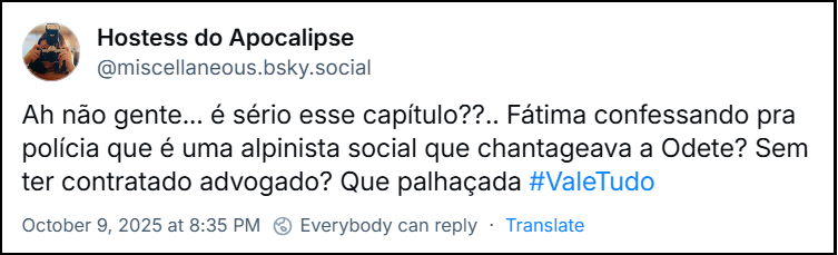 Post de @miscellaneous.bsky.social com o texto: Ah não gente... é sério esse capítulo??.. Fátima confessando pra polícia que é uma alpinista social que chantageava a Odete? Sem ter contratado advogado? Que palhaçada #ValeTudo