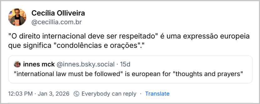Post de Cecília Olliveira (@cecillia.com.br) com o texto: "O direito internacional deve ser respeitado" é uma expressão europeia que significa "condolências e orações". Citando e traduzindo o post de innes mck (@innes.bsky.social) "international law must be followed" is european for "thoughts and prayers" - Jan 3, 2026