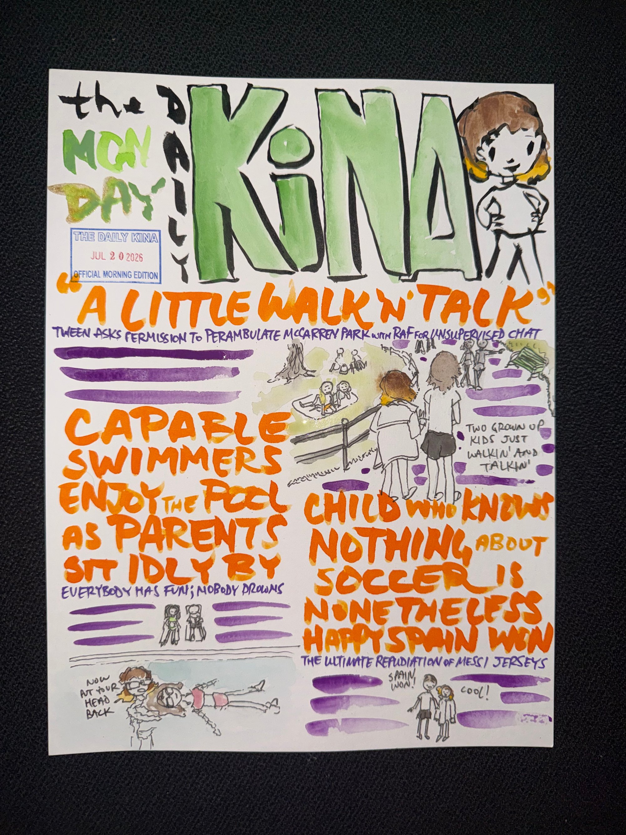 The Daily Kina for July 20, 2026. Top story: “A Little Walk N’ Talk”. Also in this issue: Capable Swimmers Enjoy the Pool as Parents Sit Idly By; Child Who Knows Nothing About Soccer Is Nonetheless Happy Spain Won.