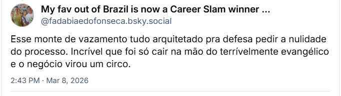Post de My fav out of Brazil is now a Career Slam winner (@fadabiaedofonseca.bsky.social) com o texto:
Esse monte de vazamento tudo arquitetado pra defesa pedir a nulidade do processo. Incrível que foi só cair na mão do terrívelmente evangélico e o negócio virou um circo.