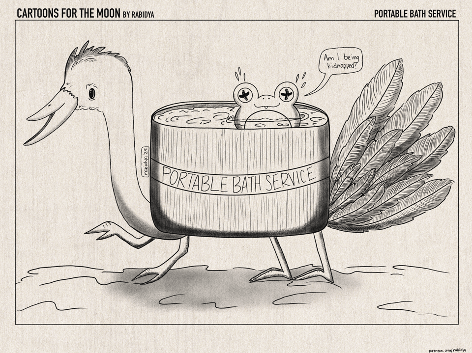 Cartoons for the moon by rabidya: portable bath service. A one page, single panel comic of a weird bird that sort of looks like a flamingo but is also a wooden bathtub walking while there is a frog in the tub. The frog is asking, “Am I being kidnapped?” On the tub there is a sign that reads PORTABLE BATH SERVICE.