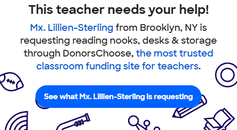 This teacher needs your help! Mx. Lillien-Sterling is requesting reading nooks, desks, & storage through Donorschoose, the most trusted classroom funding site for teachers.