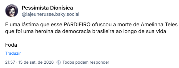 Post de Pessimista Dionísica (@lajeunerusse.bsky.social): E uma lástima que esse PARDIEIRO ofuscou a morte de Amelinha Teles que foi uma heroína da democracia brasileira ao longo de sua vida
Foda