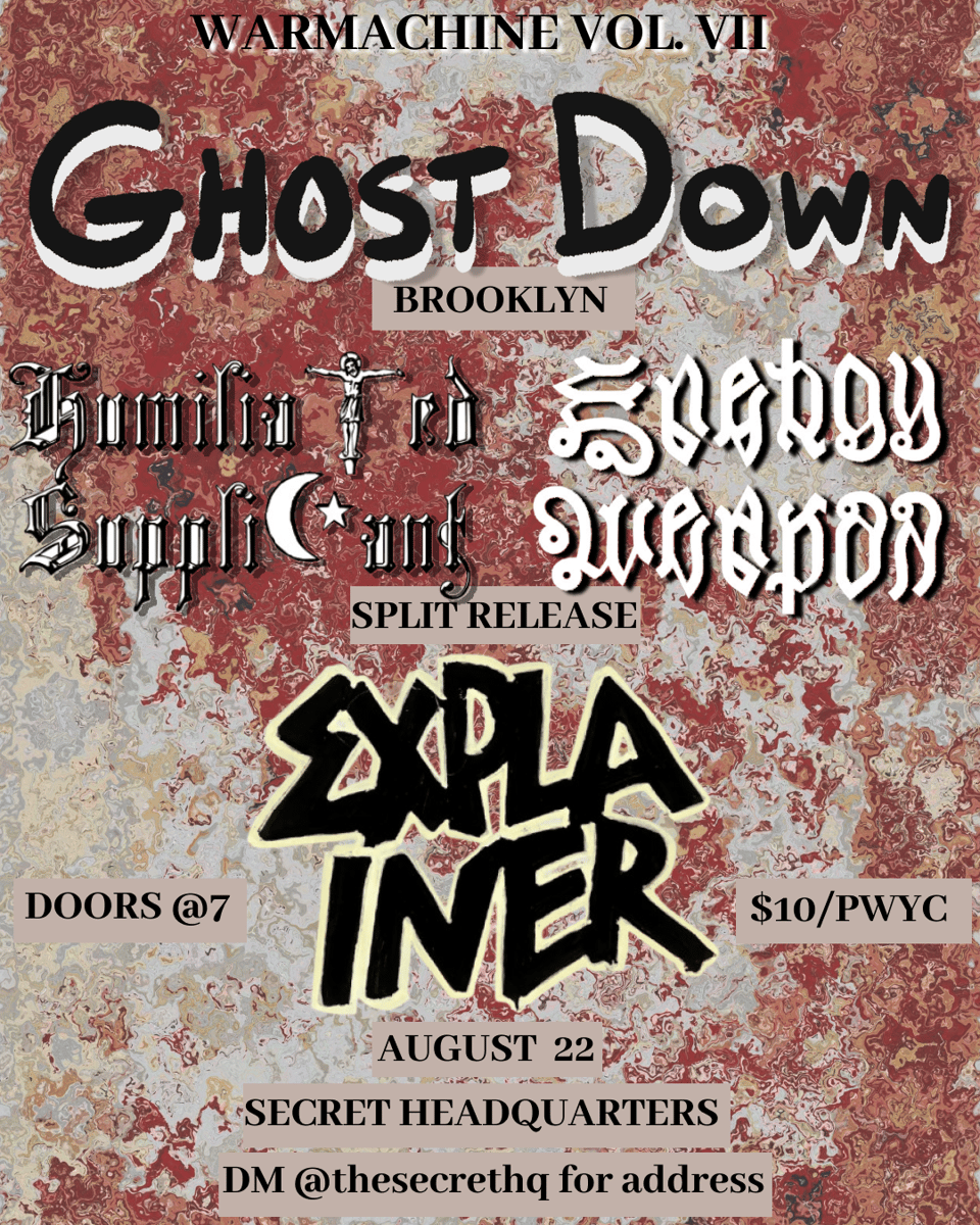 A flyer for a Buffalo, NY noise show at "Secret headquarters" on Saturday August 22nd. Attendees are advised to DM @thesecrethq for address. $10/pay what you can, doors at 7, Ghost Down and Explainer play, along with a split release performance by Humiliated Supplicant and Energy Weapon.<p>The flyer is the bands' respective logo text laid upon a rusty background." width="600" draggable="false"><figcaption>Flyer by Energy Weapon.</figcaption></figure></p>
<p>Thank you to everyone who came out to the first ever Horsie show last weekend! Really excited to play again soon.</p>
<figure><img src=