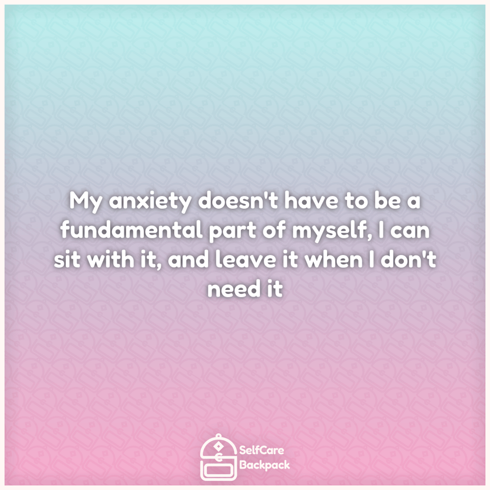 My anxiety doesn't have to be a fundamental part of myself, I can sit with it, and leave it when I don't need it
