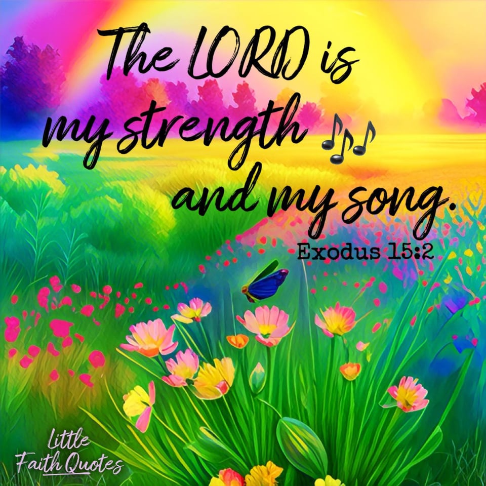 "The LORD is my strength and my song, and He has become my salvation; this is my God, and I will praise Him, my father’s God, and I will exalt Him." ~Exodus 15:2. A meadow of colorful flowers spans as far as the eye can see. A single butterfly hovers over the flowers. Tall trees surround the meadow in the background. Image by: @Little Faith Quotes.