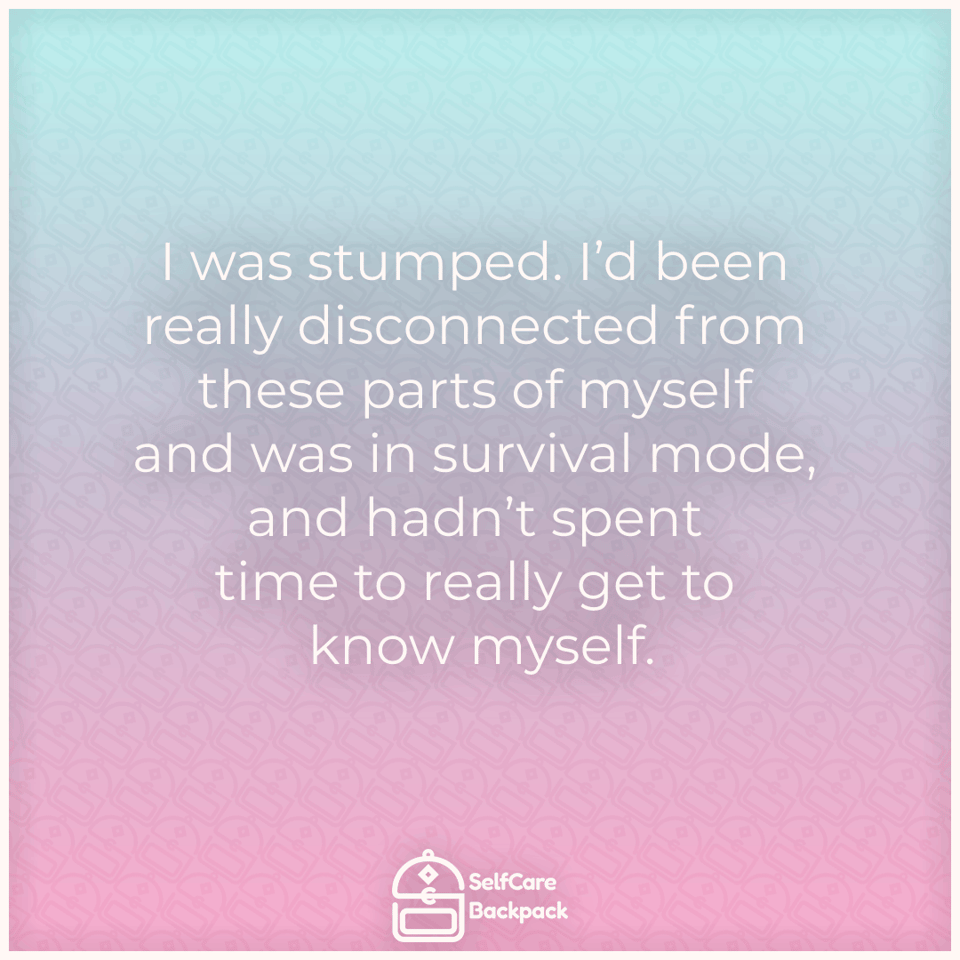 I was stumped. I’d been really disconnected from these parts of myself and was in survival mode, and hadn’t spend time to really get to know myself.