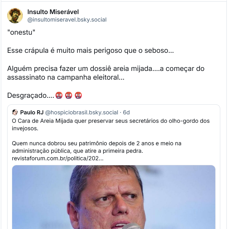 Post de Insulto Miserável (‪@insultomiseravel.bsky.social) em que compartilha o post do Paulo RJ e acrescenta o texto: "onestu" /  Esse crápula é muito mais perigoso que o seboso… / Alguém precisa fazer um dossiê areia mijada....a começar do assassinato na campanha eleitoral… /  Desgraçado....🤬🤬🤬