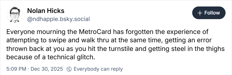 A post on Bluesky by Nolan Hicks (@ndhapple.bsky.social) reading, "Everyone mourning the MetroCard has forgotten the experience of attempting to swipe and walk thru at the same time, getting an error thrown back at you as you hit the turnstile and getting steel in the thighs because of a technical glitch."