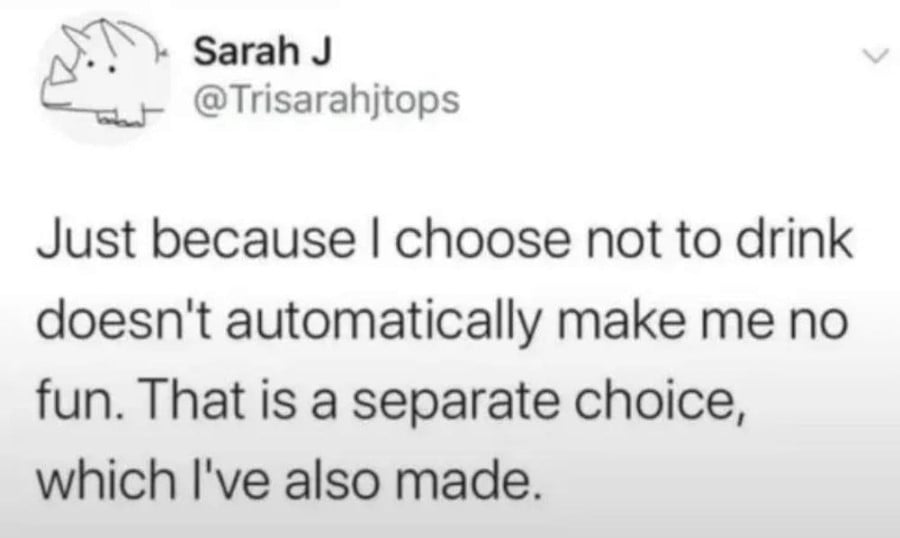 @Trisarahjtops: Just because I choose not to drink doesn't automatically make me no fun. That is a separate choice, which I've also made.